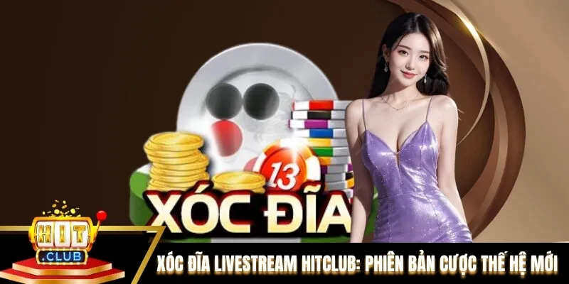 Xóc đĩa Livestream Hitclub: Phiên Bản Cược Thế Hệ Mới